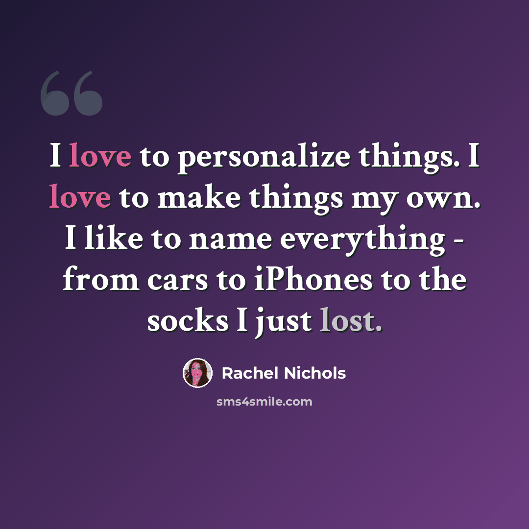 “I love to personalize things. I love to make things my own. I like to name everything - from cars to iPhones to the socks I just lost.” quote by Rachel Nichols