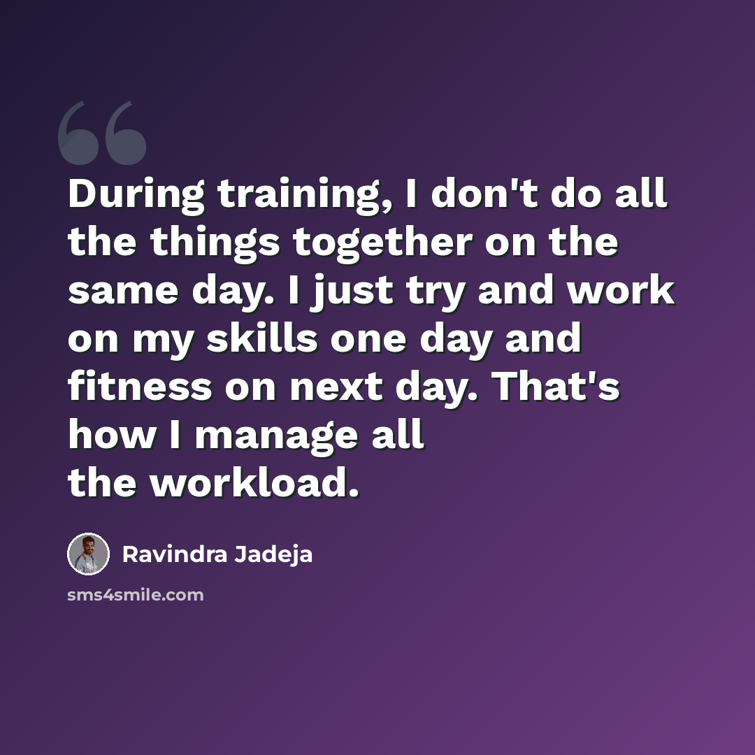 “During training, I don't do all the things together on the same day. I just try and work on my skills one day and fitness on next day. That's how I manage all the workload.” quote by Ravindra Jadeja