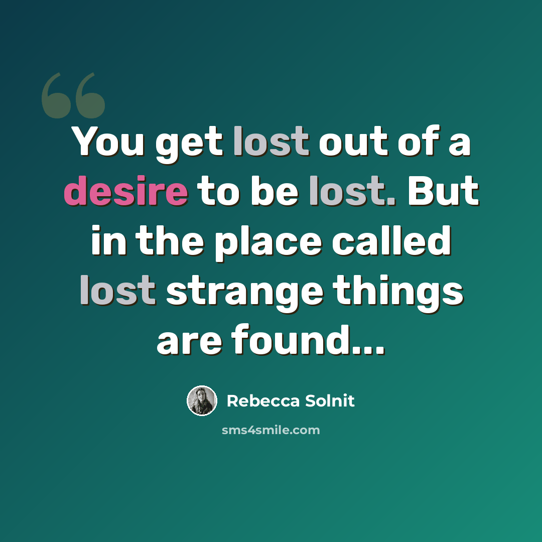 “You get lost out of a desire to be lost. But in the place called lost strange things are found...” quote by Rebecca Solnit