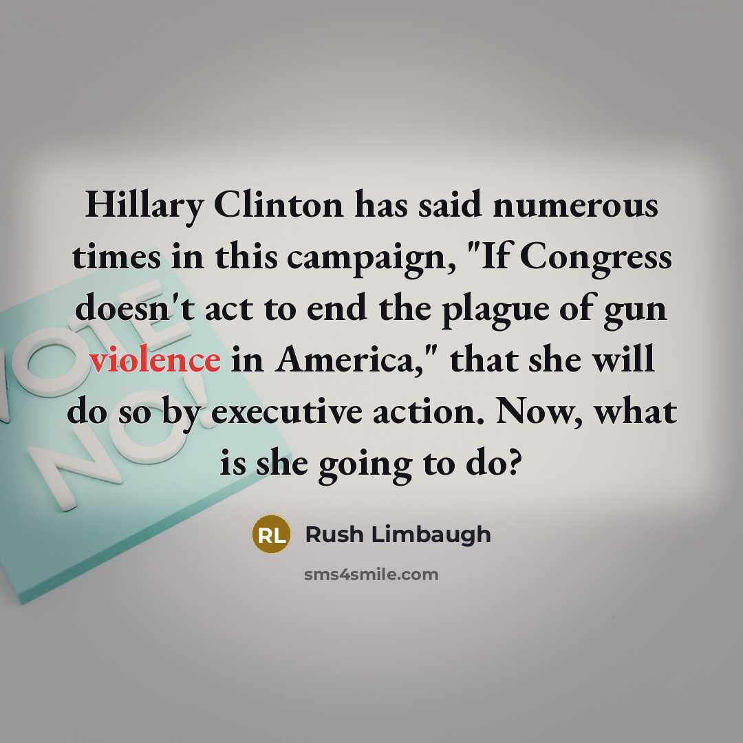 “Hillary Clinton has said numerous times in this campaign, "If Congress doesn't act to end the plague of gun violence in America," that she will do so by executive action. Now, what is she going to do?” quote by Rush Limbaugh
