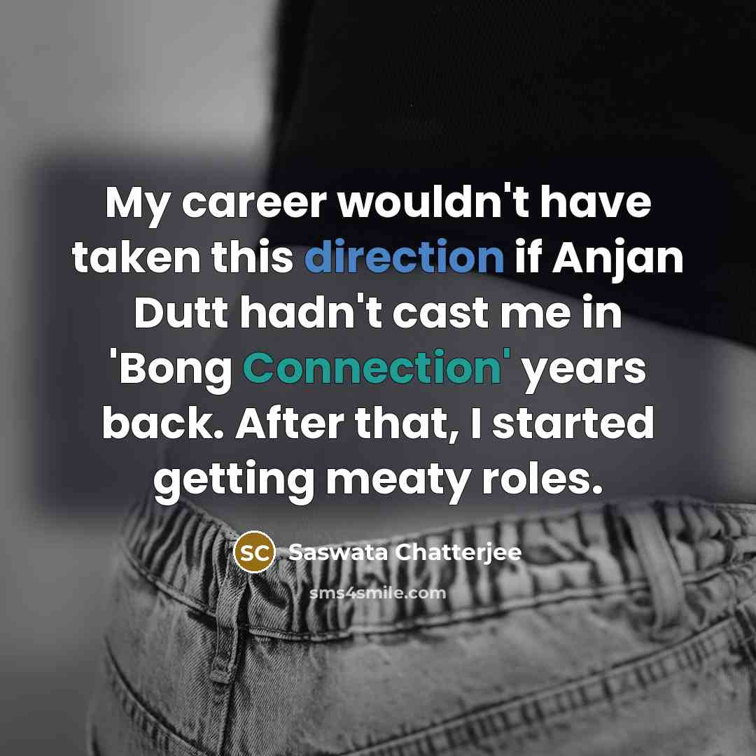 “My career wouldn't have taken this direction if Anjan Dutt hadn't cast me in 'Bong Connection' years back. After that, I started getting meaty roles.” quote by Saswata Chatterjee