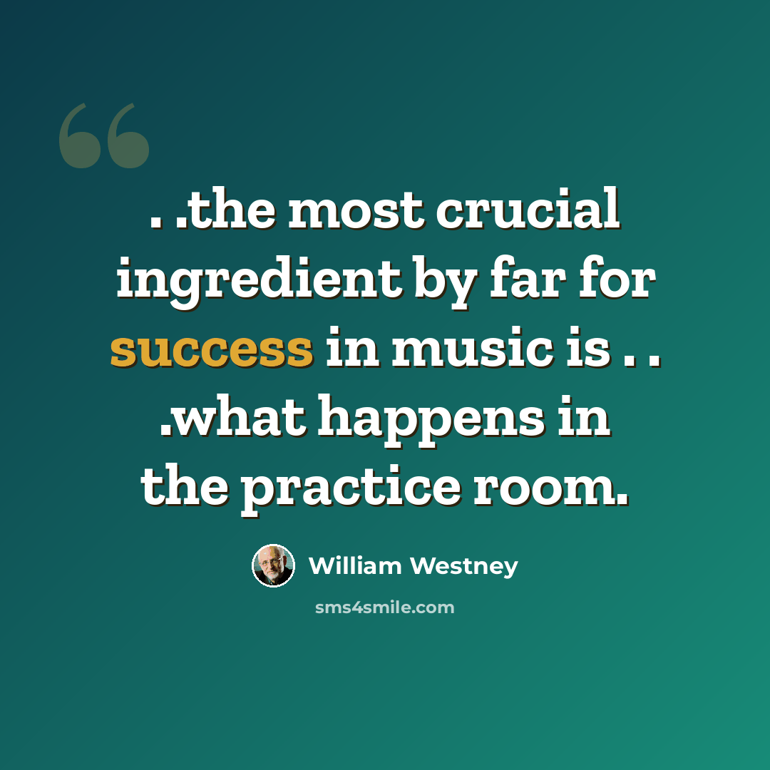 “. .the most crucial ingredient by far for success in music is . . .what happens in the practice room.” quote by William Westney