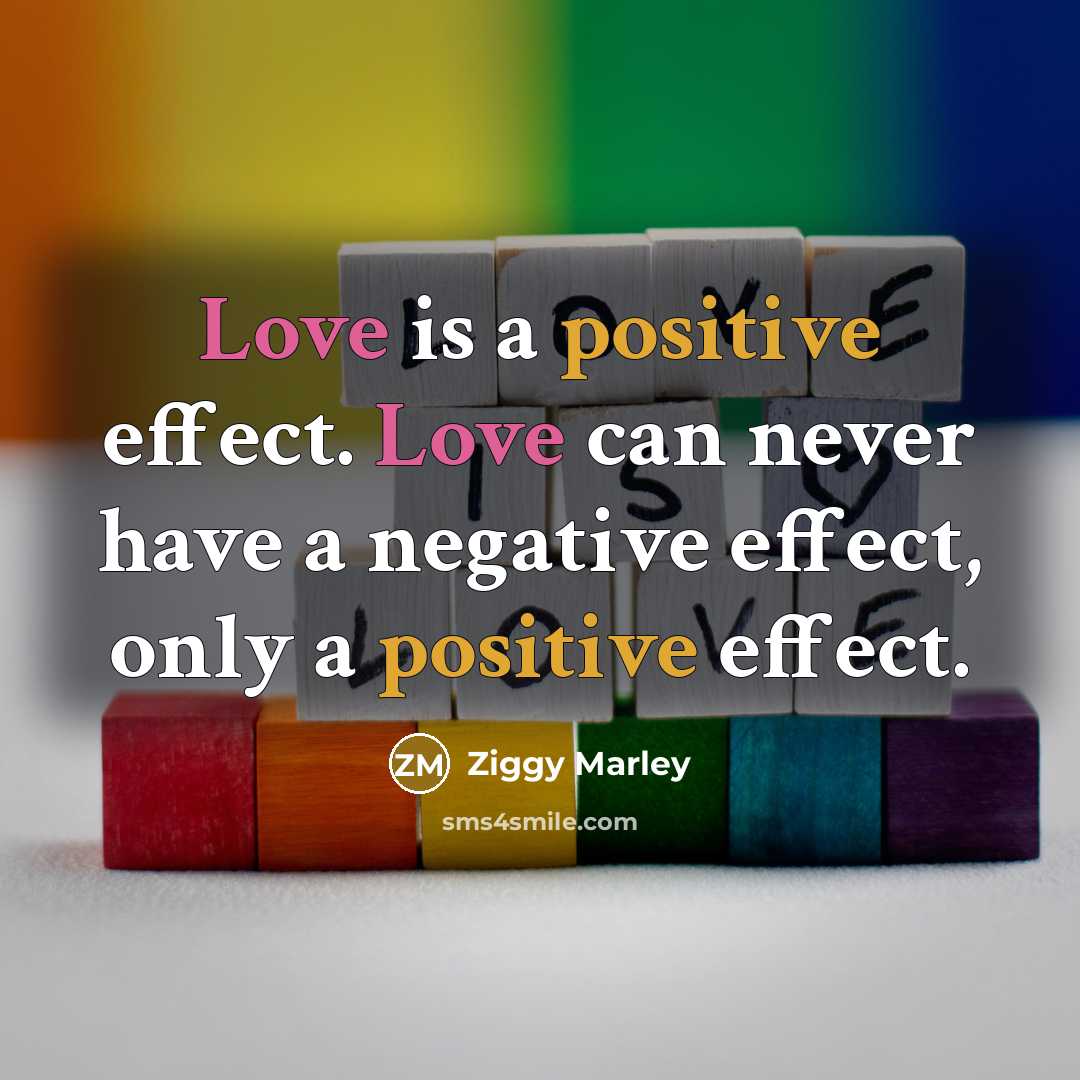 “Love is a positive effect. Love can never have a negative effect, only a positive effect.” quote by Ziggy Marley