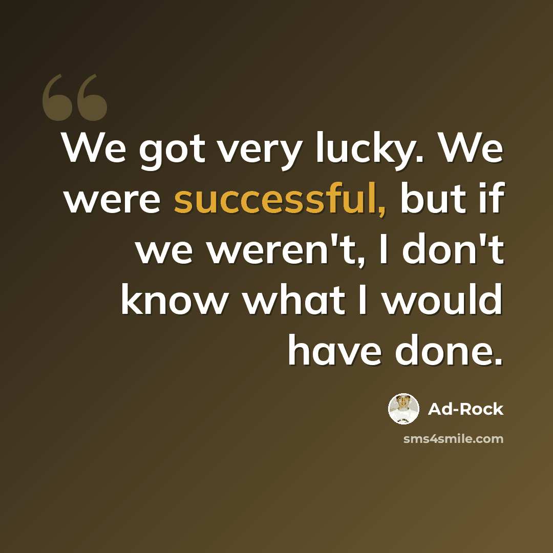 “We got very lucky. We were successful, but if we weren't, I don't know what I would have done.” quote by Ad-Rock