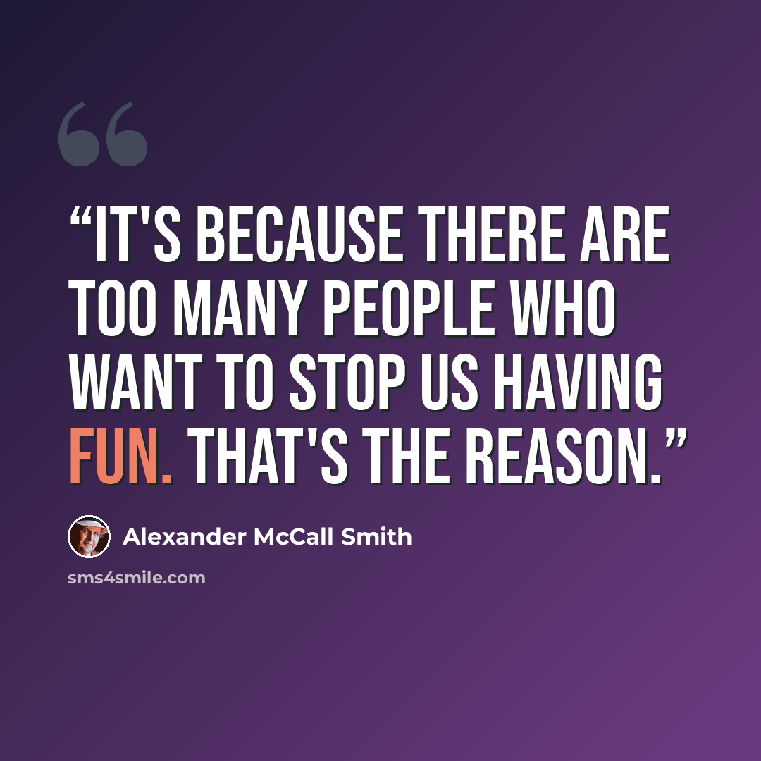 “It's because there are too many people who want to stop us having fun. That's the reason.” quote by Alexander McCall Smith