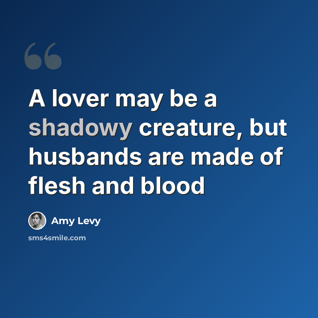 “A lover may be a shadowy creature, but husbands are made of flesh and blood” quote by Amy Levy