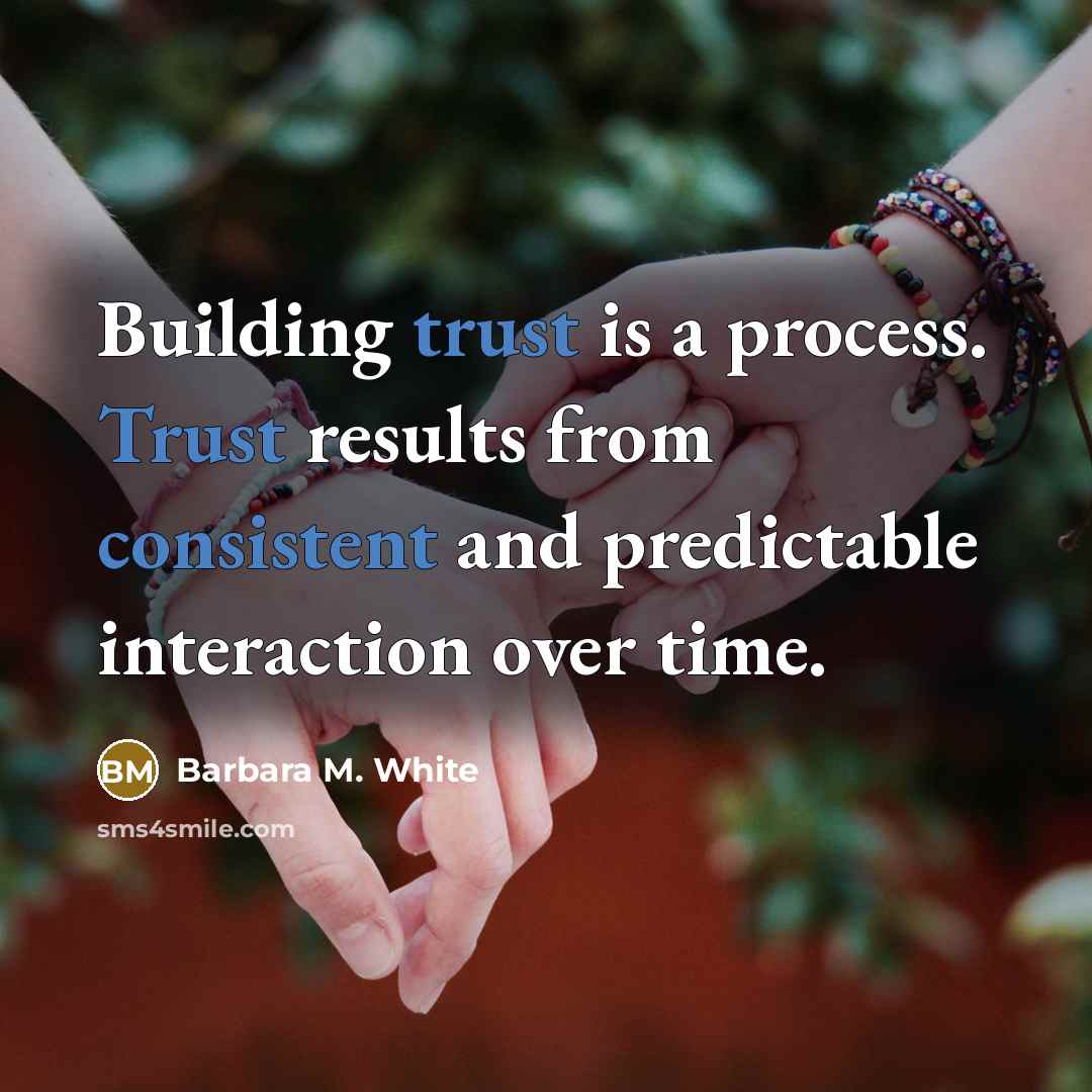 “Building trust is a process. Trust results from consistent and predictable interaction over time.” quote by Barbara M. White