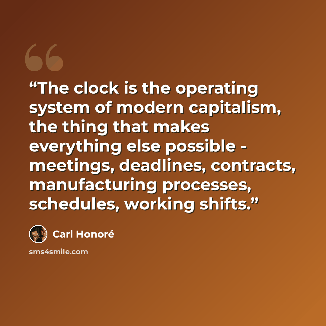“The clock is the operating system of modern capitalism, the thing that makes everything else possible - meetings, deadlines, contracts, manufacturing processes, schedules, working shifts.” quote by Carl Honoré