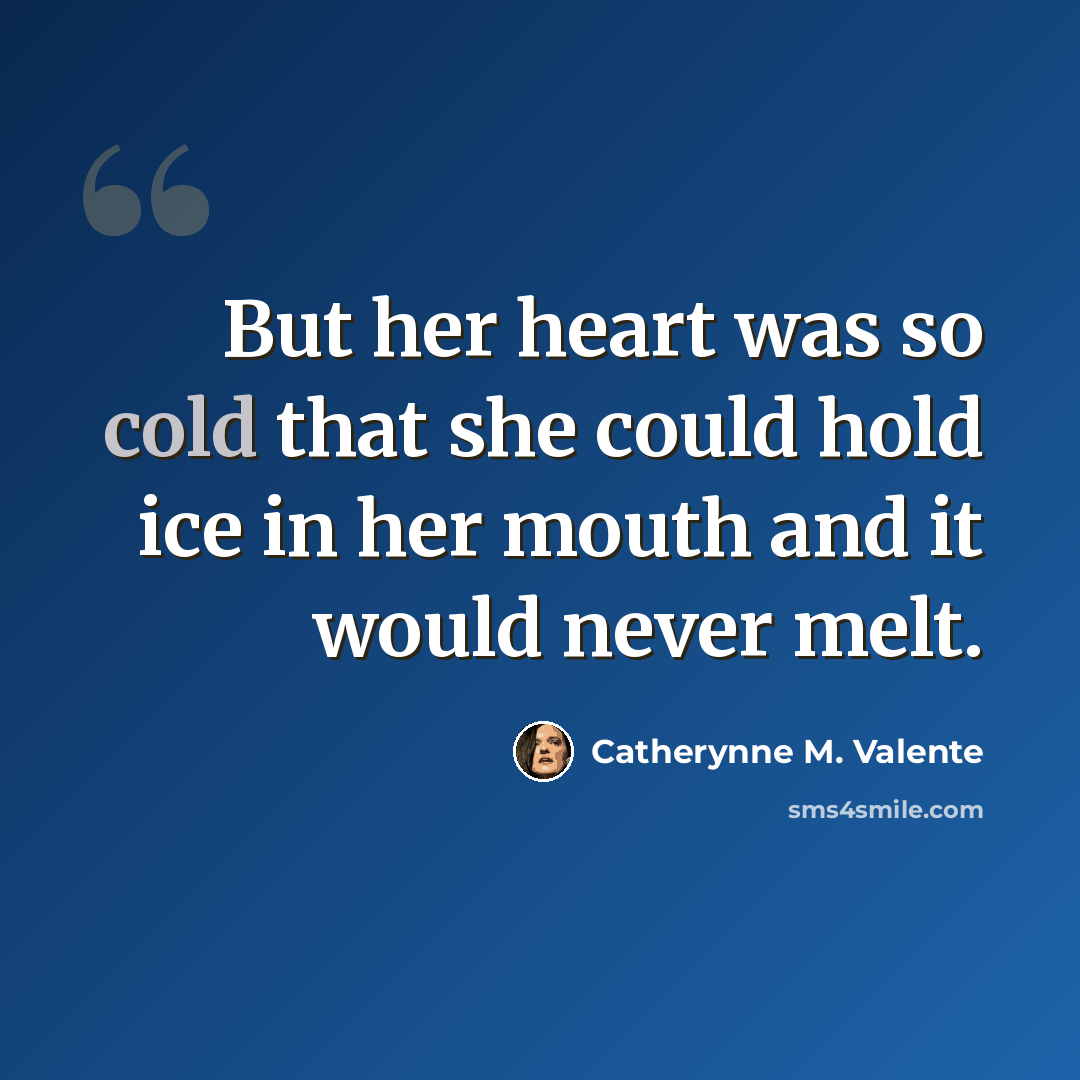 “But her heart was so cold that she could hold ice in her mouth and it would never melt.” quote by Catherynne M. Valente