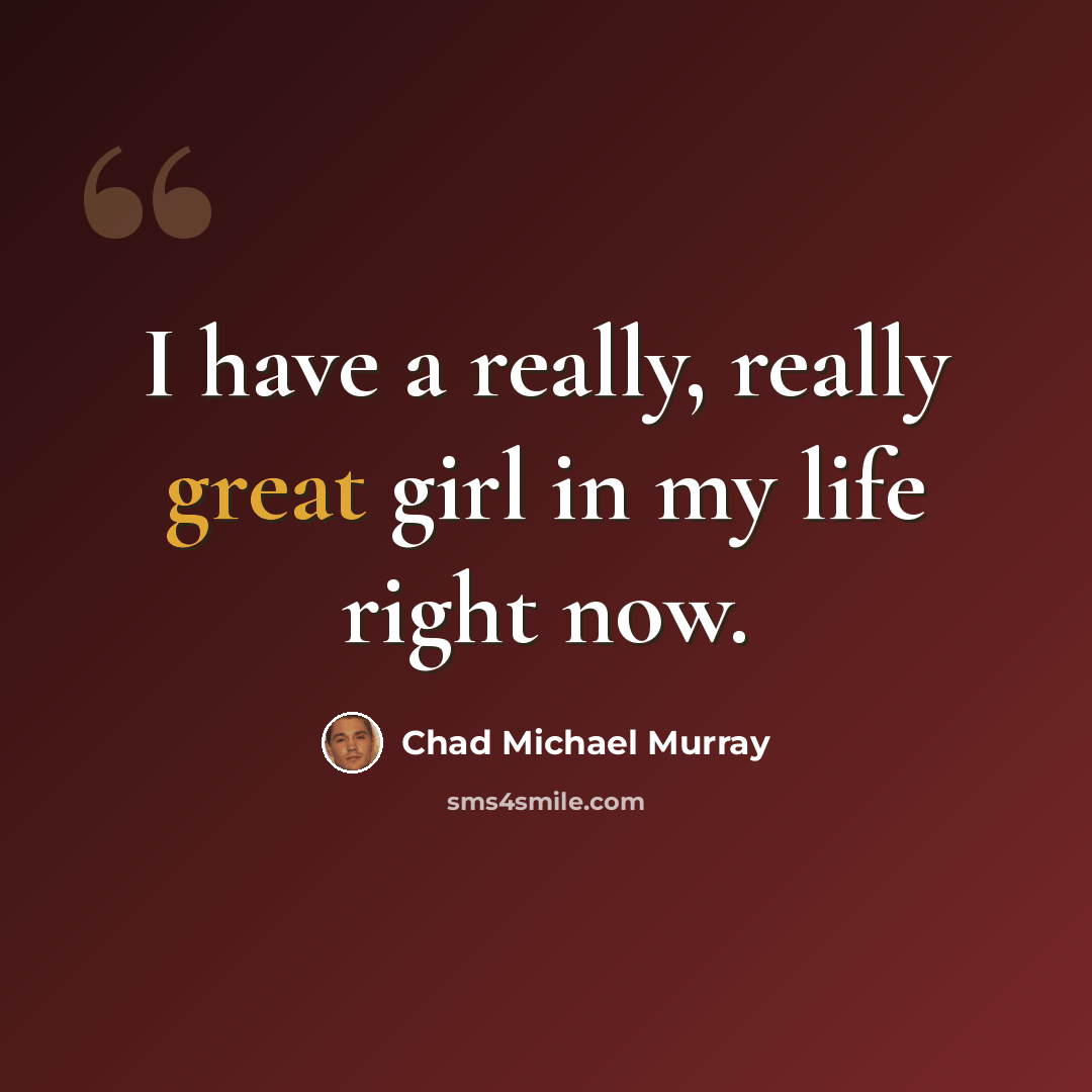 “I have a really, really great girl in my life right now.” quote by Chad Michael Murray