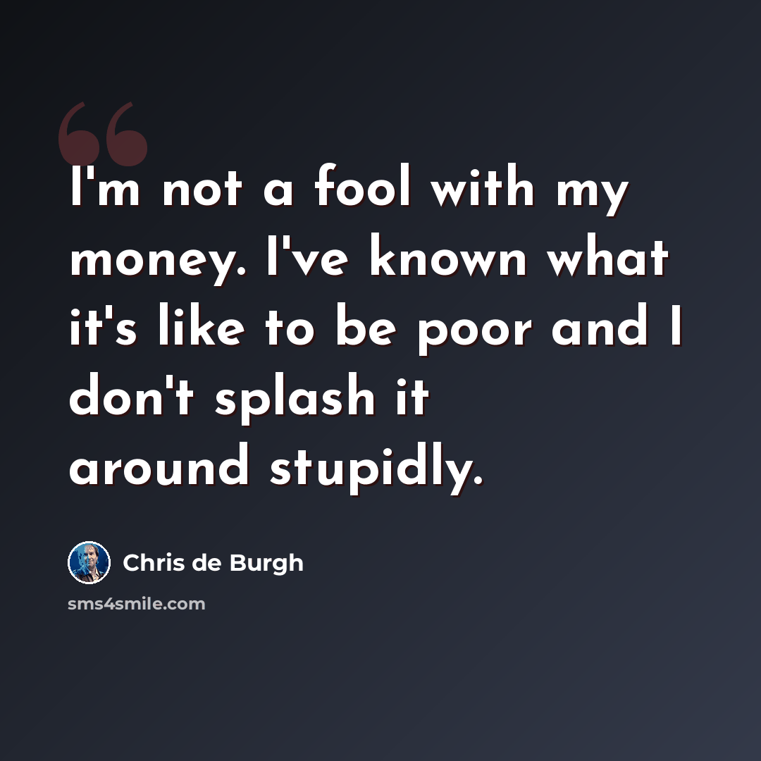 “I'm not a fool with my money. I've known what it's like to be poor and I don't splash it around stupidly.” quote by Chris de Burgh