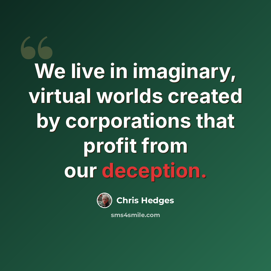 “We live in imaginary, virtual worlds created by corporations that profit from our deception.” quote by Chris Hedges