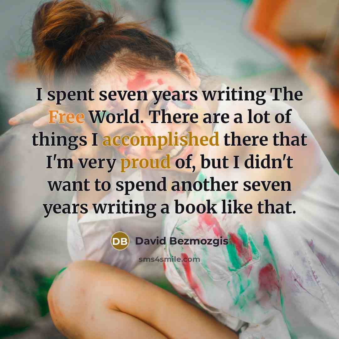 “I spent seven years writing The Free World. There are a lot of things I accomplished there that I'm very proud of, but I didn't want to spend another seven years writing a book like that.” quote by David Bezmozgis