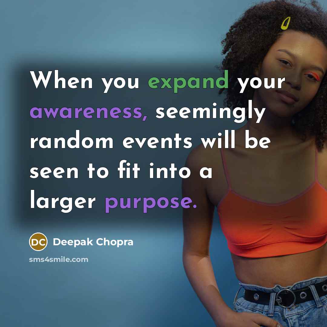“When you expand your awareness, seemingly random events will be seen to fit into a larger purpose.” quote by Deepak Chopra
