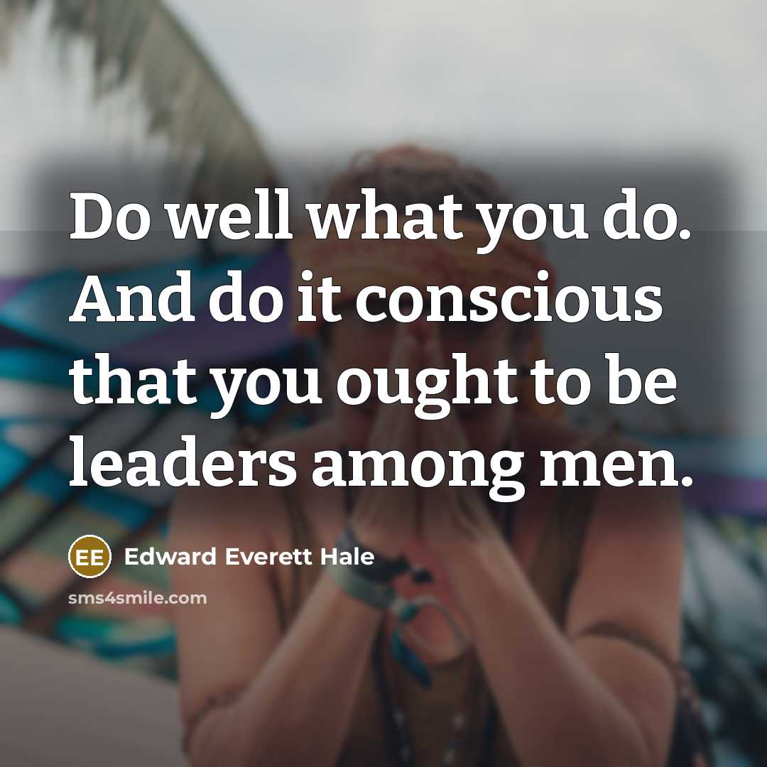 “Do well what you do. And do it conscious that you ought to be leaders among men.” quote by Edward Everett Hale