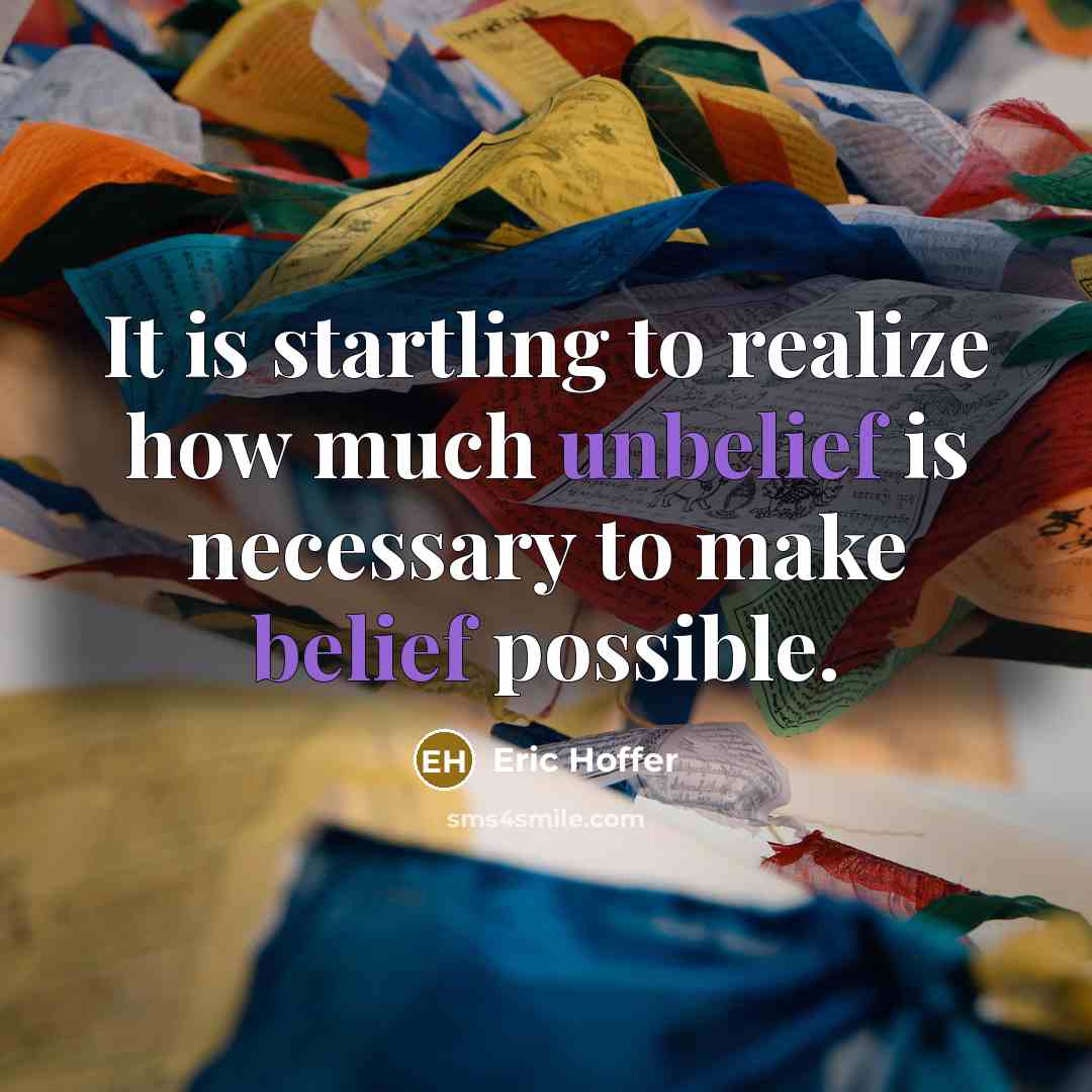 “It is startling to realize how much unbelief is necessary to make belief possible.” quote by Eric Hoffer