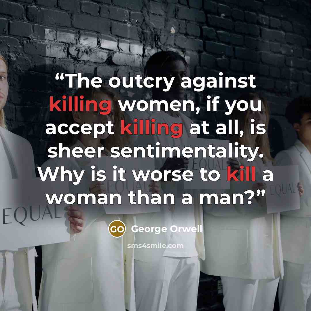 “The outcry against killing women, if you accept killing at all, is sheer sentimentality. Why is it worse to kill a woman than a man?” quote by George Orwell