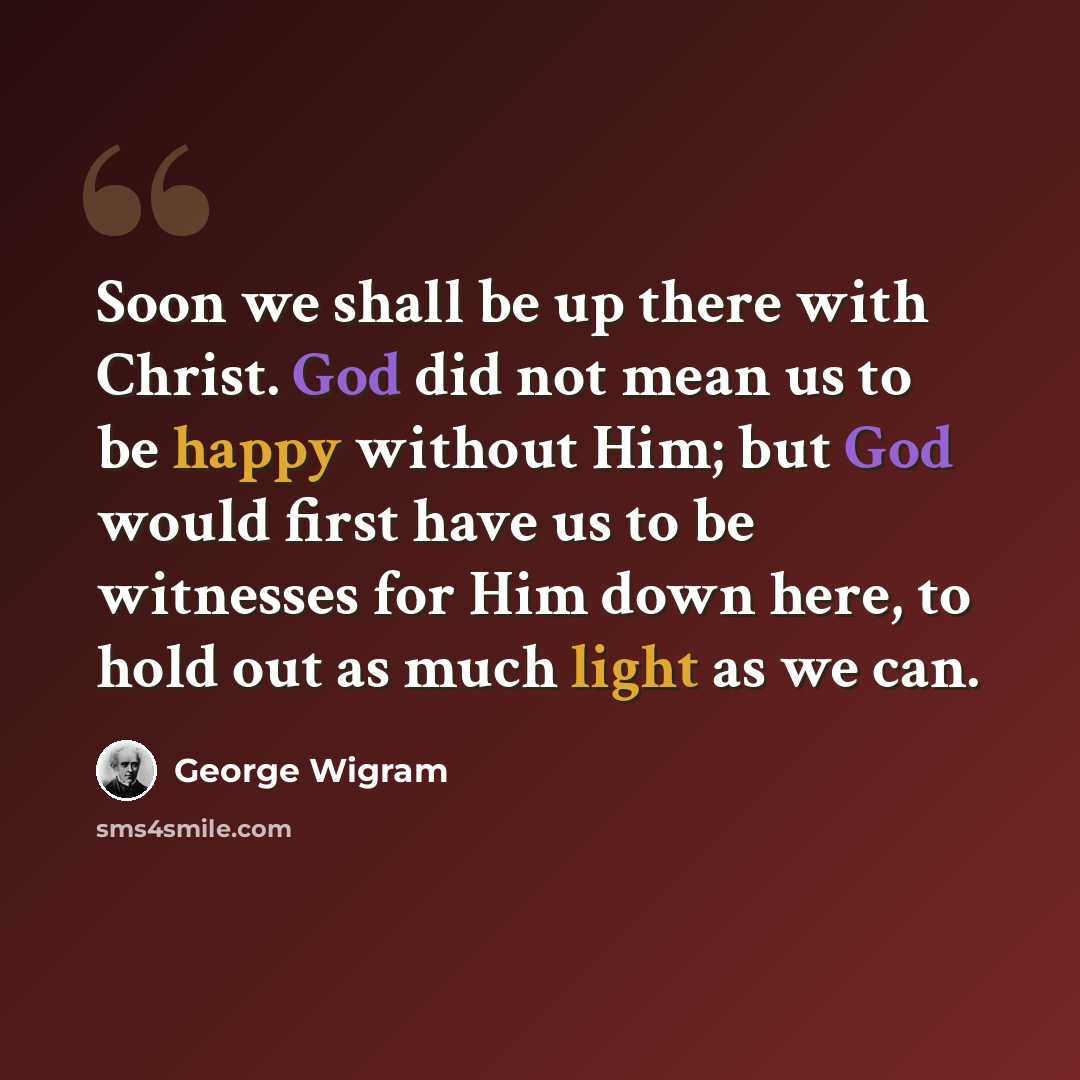 “Soon we shall be up there with Christ. God did not mean us to be happy without Him; but God would first have us to be witnesses for Him down here, to hold out as much light as we can.” quote by George Wigram