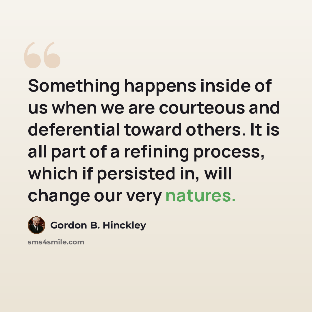 “Something happens inside of us when we are courteous and deferential toward others. It is all part of a refining process, which if persisted in, will change our very natures.” quote by Gordon B. Hinckley