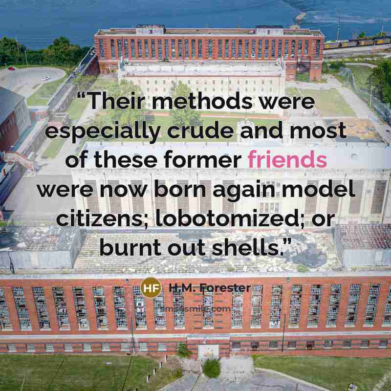 “Their methods were especially crude and most of these former friends were now born again model citizens; lobotomized; or burnt out shells.” quote by H.M. Forester