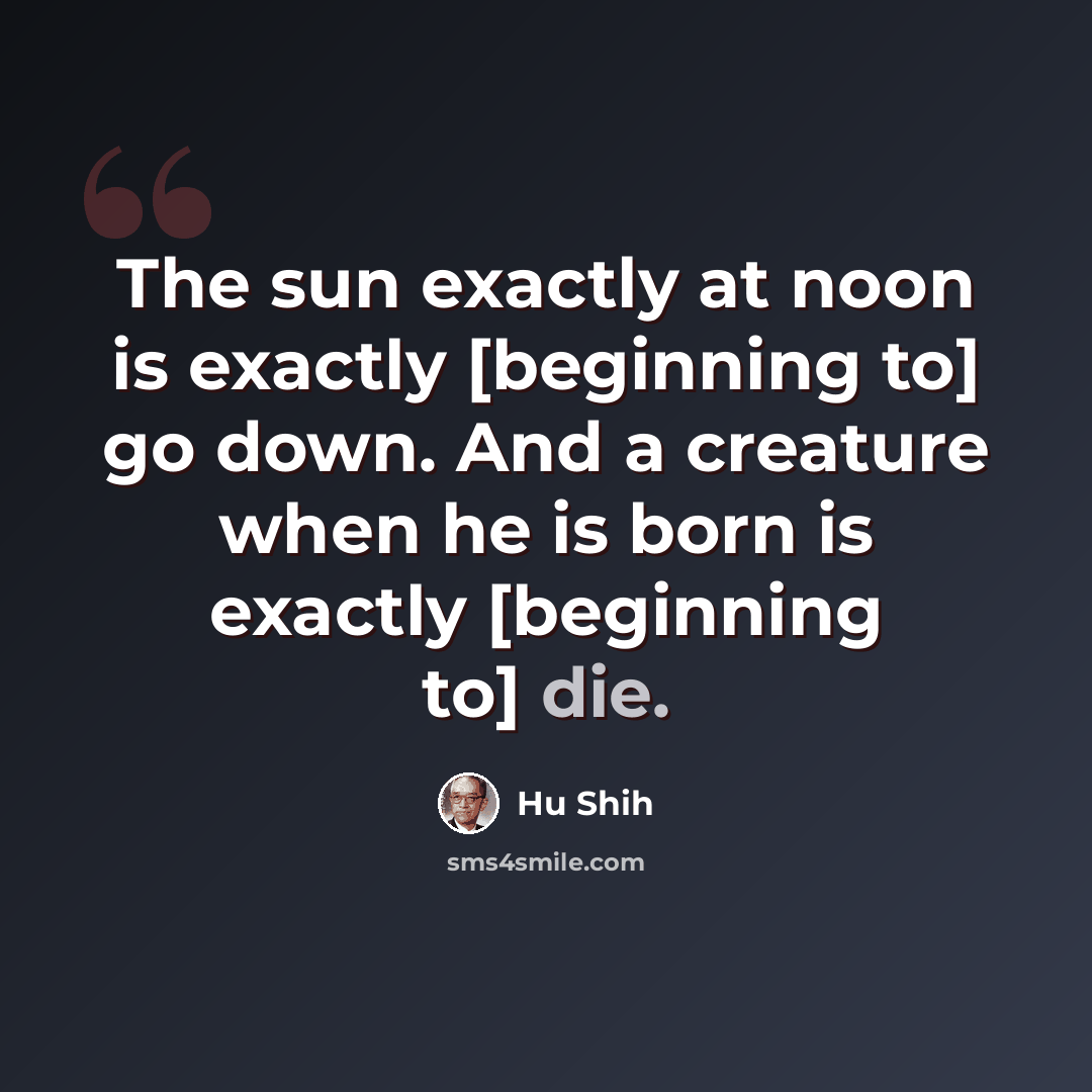 “The sun exactly at noon is exactly [beginning to] go down. And a creature when he is born is exactly [beginning to] die.” quote by Hu Shih