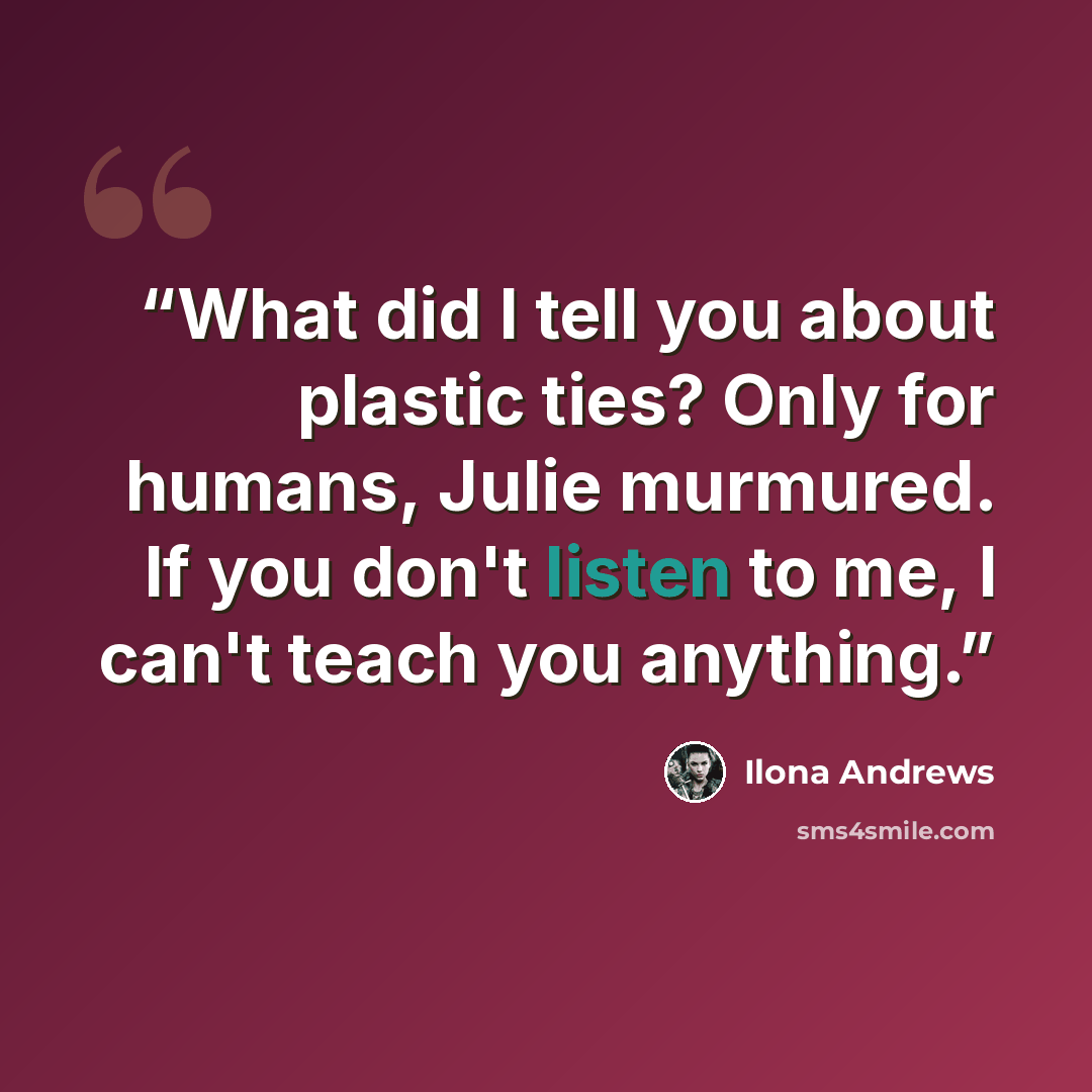“What did I tell you about plastic ties? Only for humans, Julie murmured. If you don't listen to me, I can't teach you anything.” quote by ilona andrews