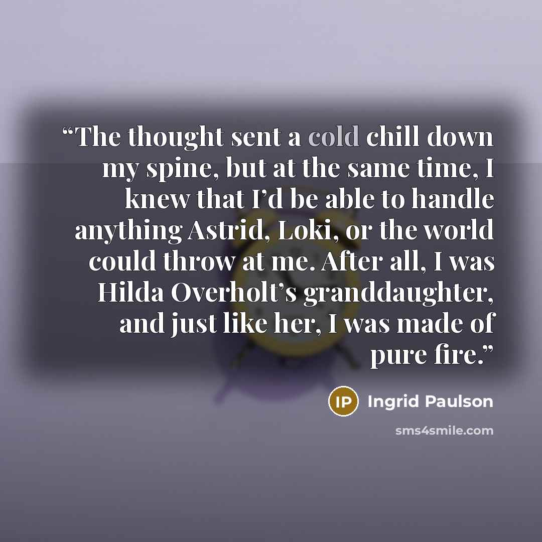 “The thought sent a cold chill down my spine, but at the same time, I knew that I’d be able to handle anything Astrid, Loki, or the world could throw at me. After all, I was Hilda Overholt’s granddaughter, and just like her, I was made of pure fire.” quote by Ingrid Paulson