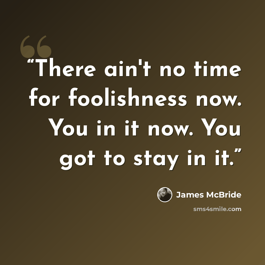 “There ain't no time for foolishness now. You in it now. You got to stay in it.” quote by James McBride