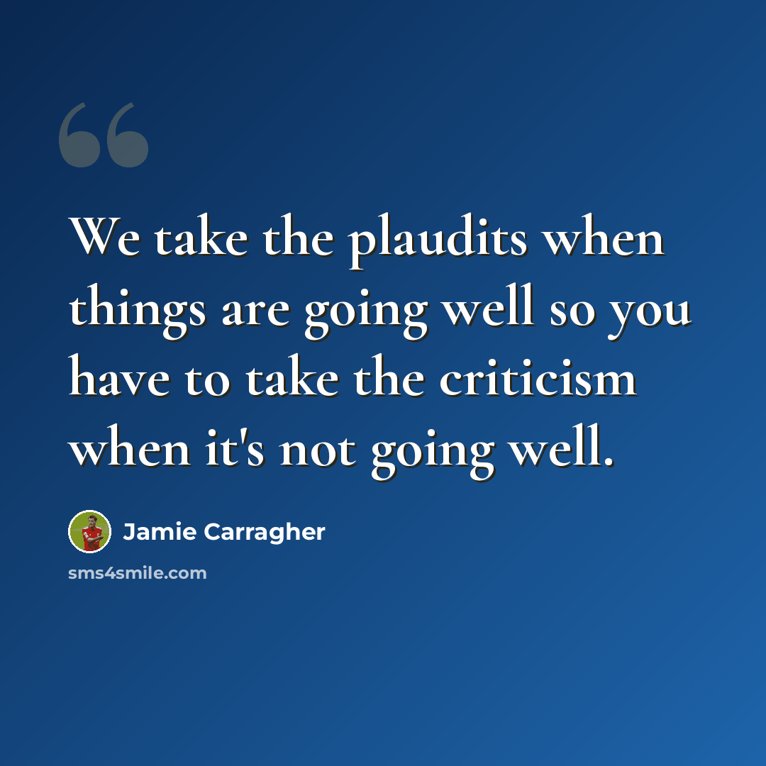 “We take the plaudits when things are going well so you have to take the criticism when it's not going well.” quote by Jamie Carragher