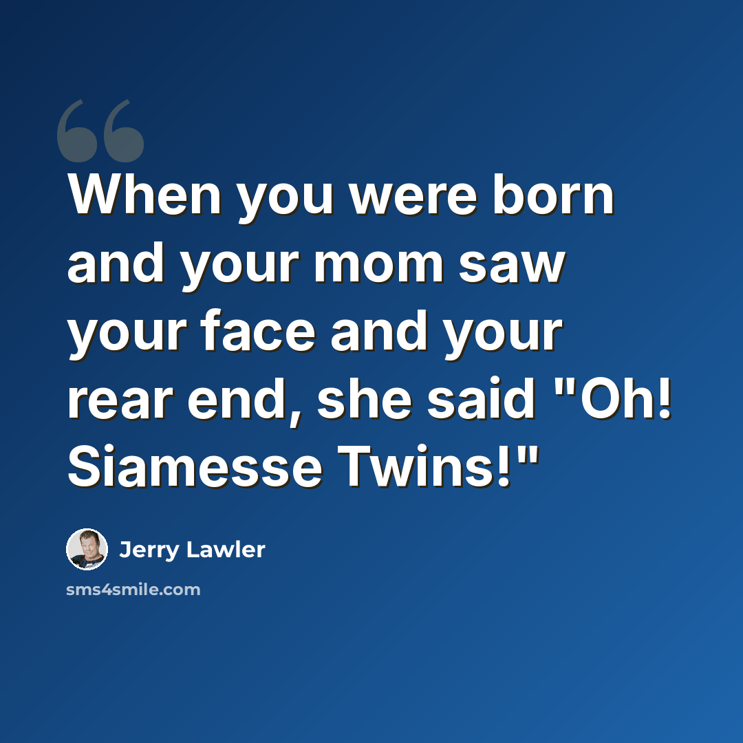 “When you were born and your mom saw your face and your rear end, she said "Oh! Siamesse Twins!"” quote by Jerry Lawler