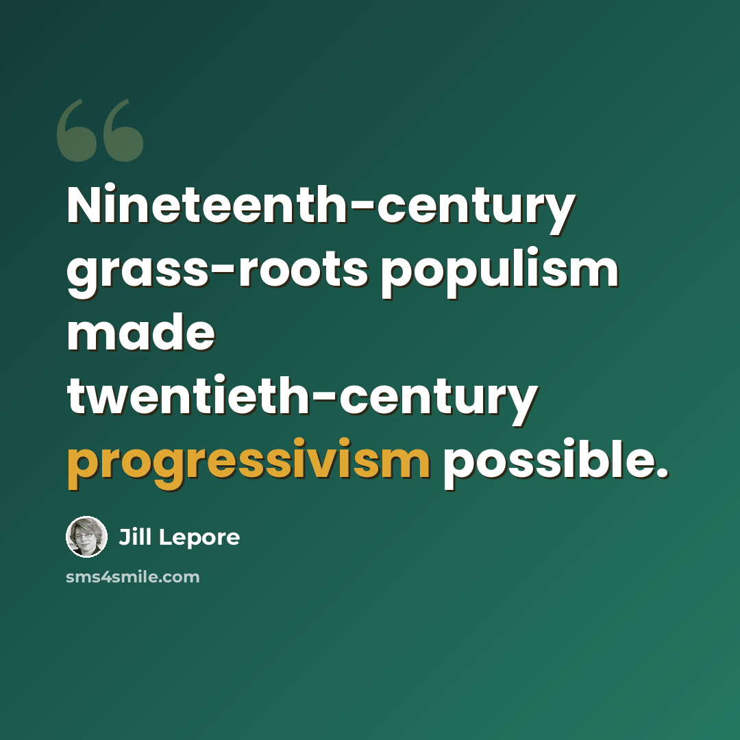 “Nineteenth-century grass-roots populism made twentieth-century progressivism possible.” quote by Jill Lepore