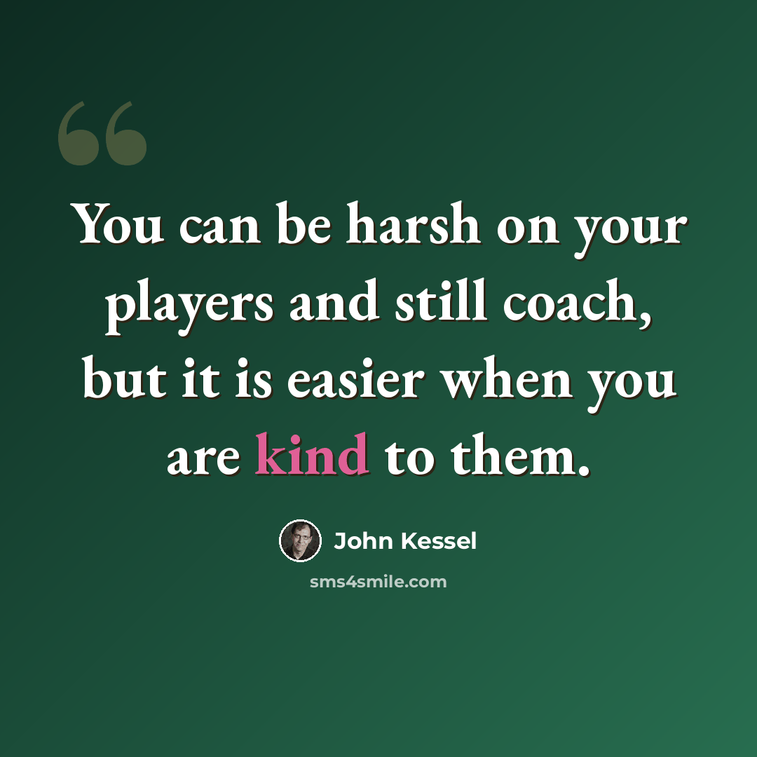 “You can be harsh on your players and still coach, but it is easier when you are kind to them.” quote by John Kessel