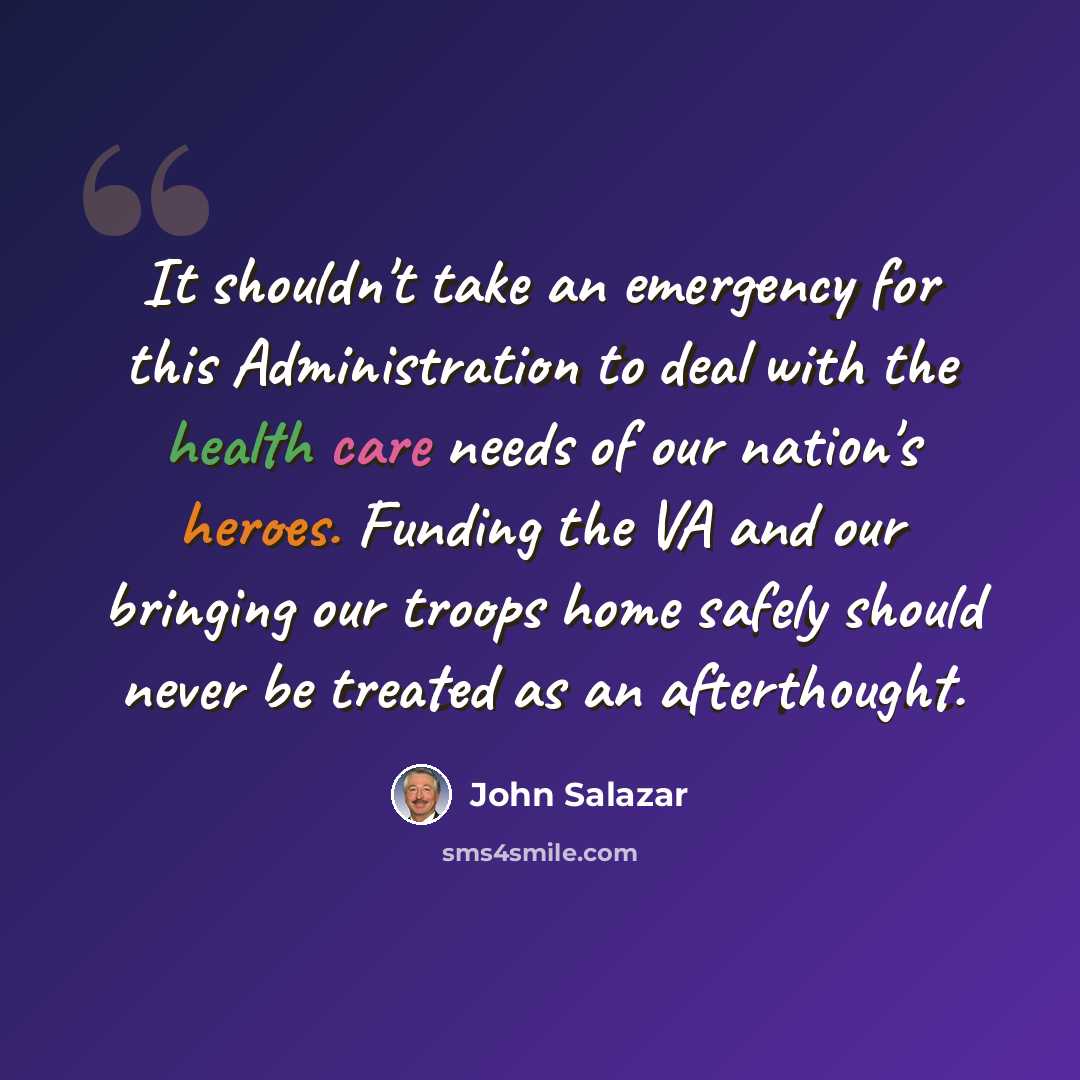 “It shouldn't take an emergency for this Administration to deal with the health care needs of our nation's heroes. Funding the VA and our bringing our troops home safely should never be treated as an afterthought.” quote by John Salazar
