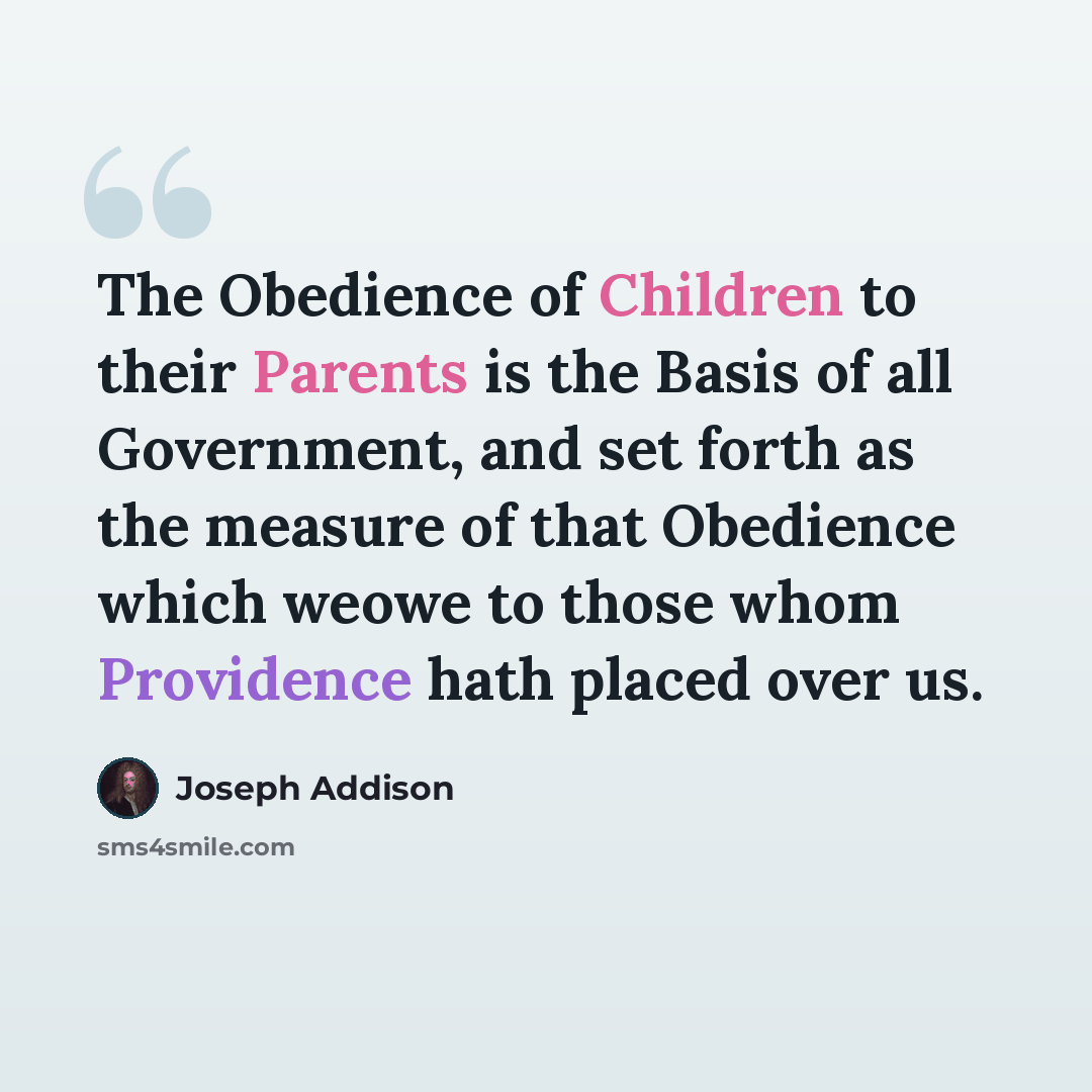 “The Obedience of Children to their Parents is the Basis of all Government, and set forth as the measure of that Obedience which weowe to those whom Providence hath placed over us.” quote by Joseph Addison