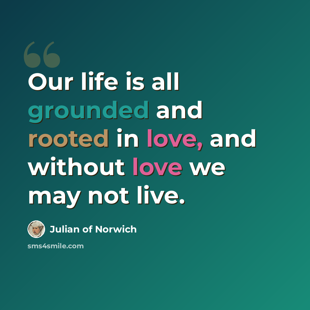 “Our life is all grounded and rooted in love, and without love we may not live.” quote by Julian of Norwich
