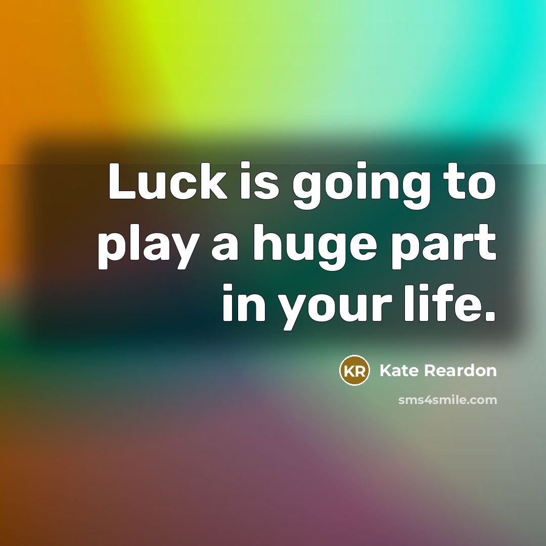 “Luck is going to play a huge part in your life.” quote by Kate Reardon