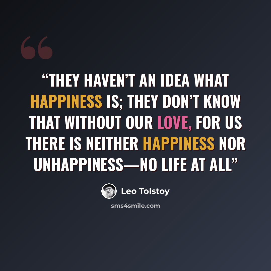 “They haven’t an idea what happiness is; they don’t know that without our love, for us there is neither happiness nor unhappiness—no life at all” quote by Leo Tolstoy