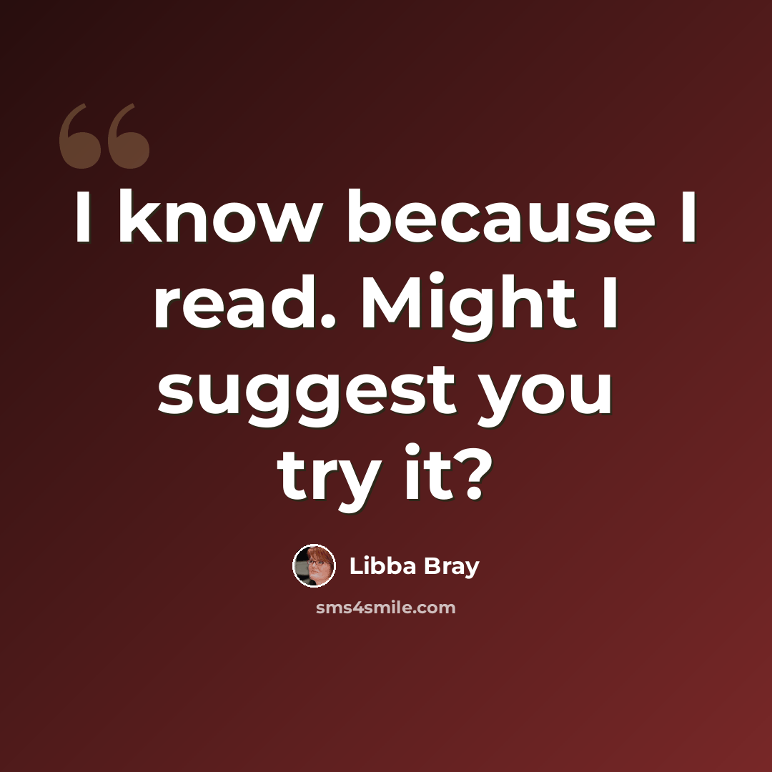 “I know because I read. Might I suggest you try it?” quote by Libba Bray
