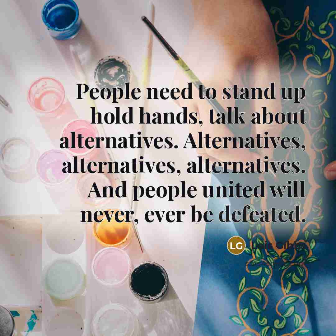 “People need to stand up hold hands, talk about alternatives. Alternatives, alternatives, alternatives. And people united will never, ever be defeated.” quote by Lois Gibbs