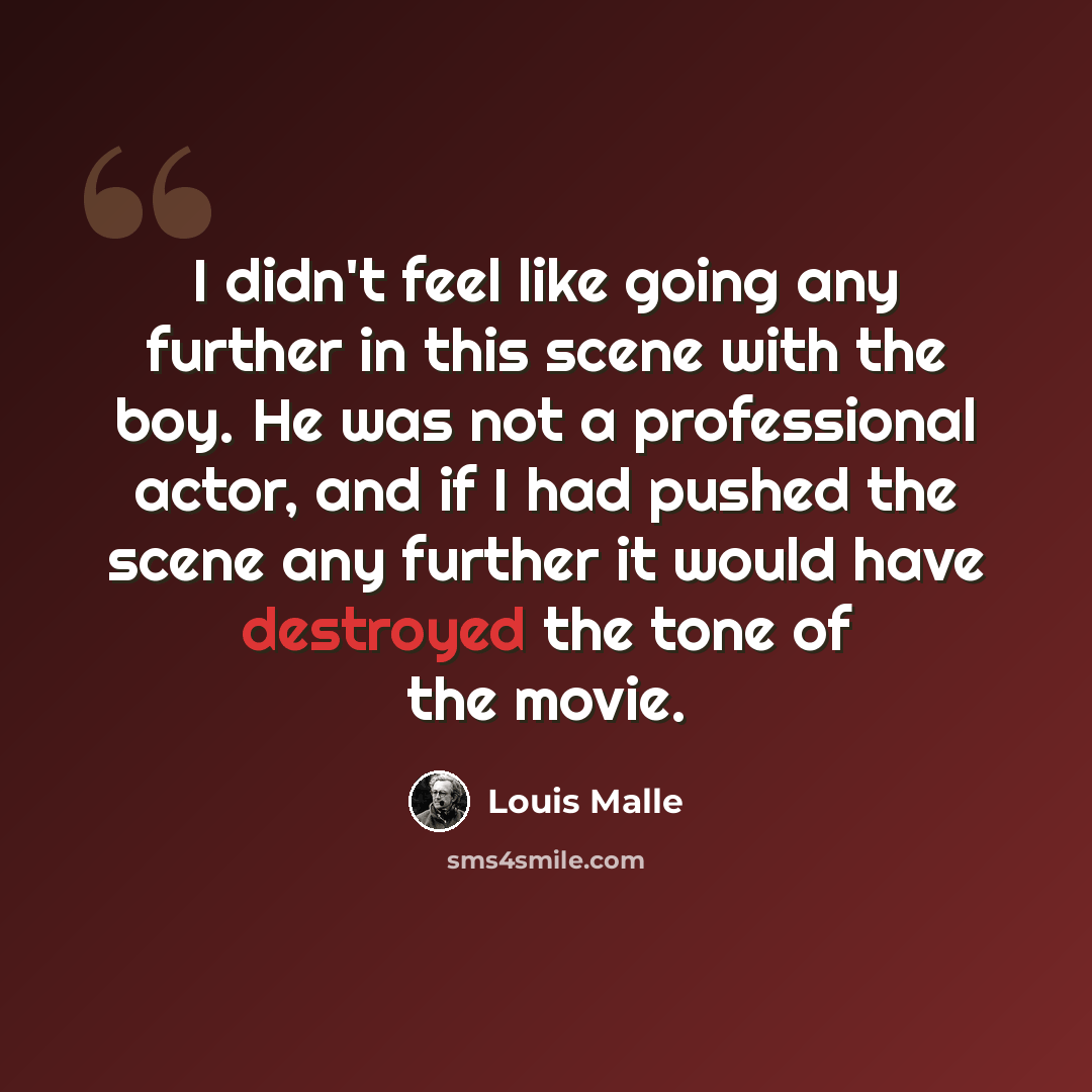“I didn't feel like going any further in this scene with the boy. He was not a professional actor, and if I had pushed the scene any further it would have destroyed the tone of the movie.” quote by Louis Malle