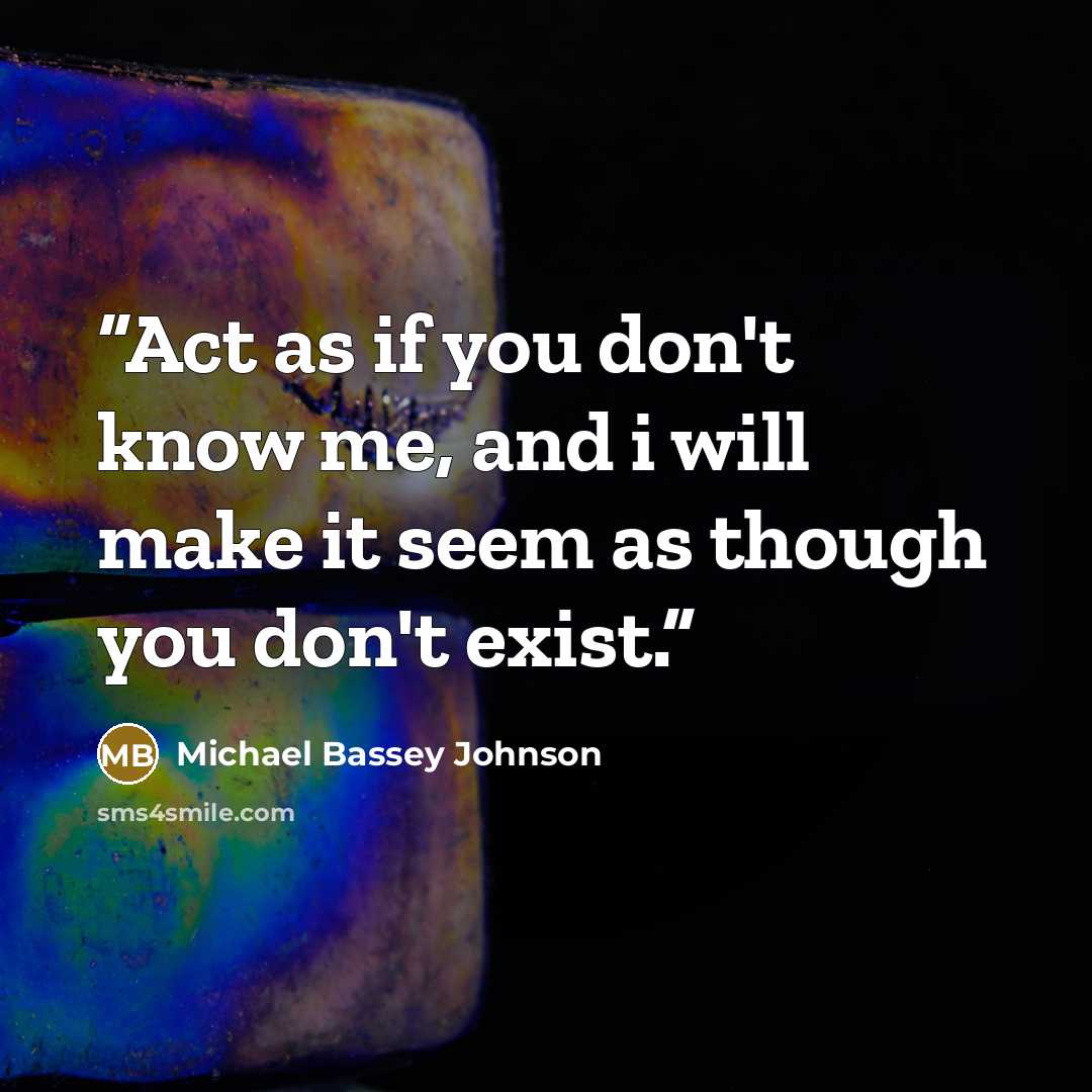 “Act as if you don't know me, and i will make it seem as though you don't exist.” quote by Michael Bassey Johnson