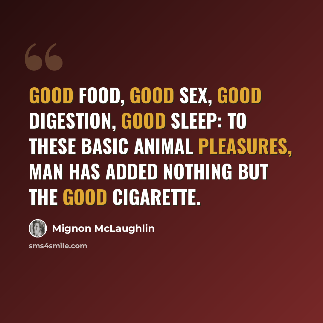 “Good food, good sex, good digestion, good sleep: to these basic animal pleasures, man has added nothing but the good cigarette.” quote by Mignon McLaughlin