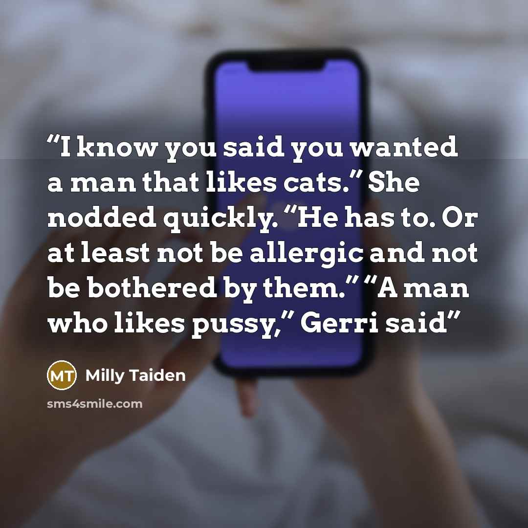 “I know you said you wanted a man that likes cats.” She nodded quickly. “He has to. Or at least not be allergic and not be bothered by them.” “A man who likes pussy,” Gerri said” quote by Milly Taiden