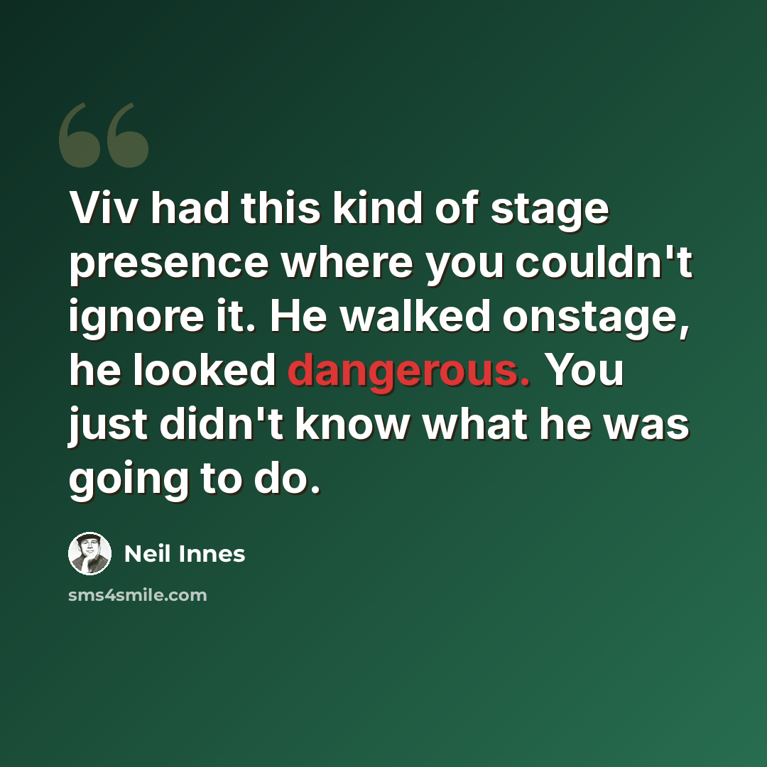 “Viv had this kind of stage presence where you couldn't ignore it. He walked onstage, he looked dangerous. You just didn't know what he was going to do.” quote by Neil Innes
