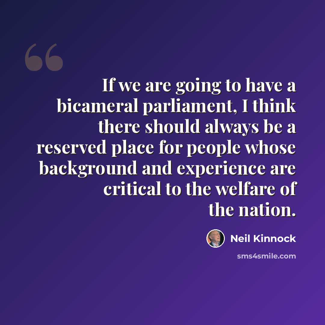 “If we are going to have a bicameral parliament, I think there should always be a reserved place for people whose background and experience are critical to the welfare of the nation.” quote by Neil Kinnock