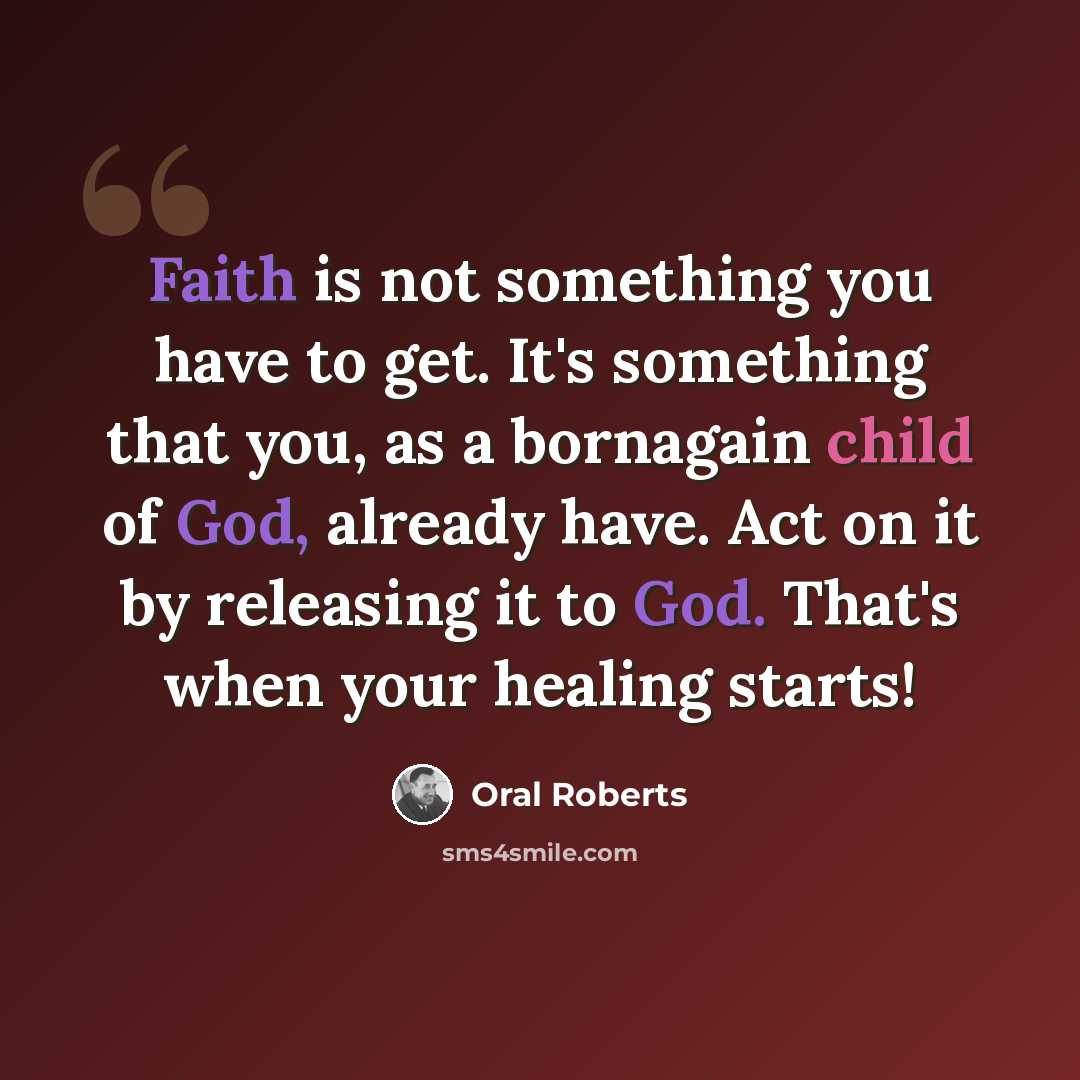 “Faith is not something you have to get. It's something that you, as a bornagain child of God, already have. Act on it by releasing it to God. That's when your healing starts!” quote by Oral Roberts