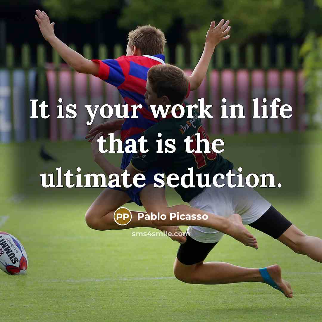 “It is your work in life that is the ultimate seduction.” quote by Pablo Picasso