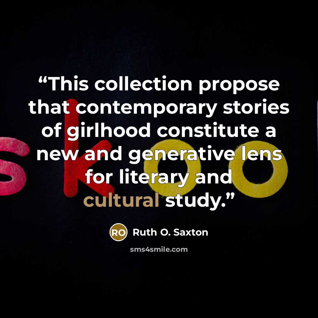 “This collection propose that contemporary stories of girlhood constitute a new and generative lens for literary and cultural study.” quote by Ruth O. Saxton