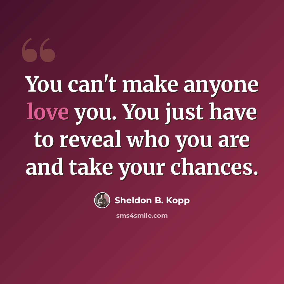 “You can't make anyone love you. You just have to reveal who you are and take your chances.” quote by Sheldon B. Kopp