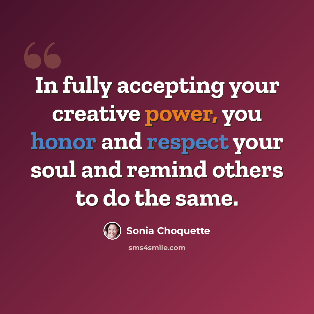 “In fully accepting your creative power, you honor and respect your soul and remind others to do the same.” quote by Sonia Choquette